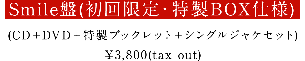 Smile盤(初回限定・特製BOX仕様) (CD+DVD+特製ブックレット+シングルジャケセット) ¥3,800(tax out)